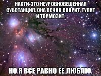 Насти-это неуровновешенная субстанция. Она вечно спорит, тупит и тормозит. Но я все равно ее люблю.