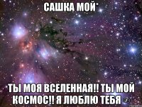 Сашка мой* Ты моя вселенная!! Ты мой космос!! Я люблю тебя ∞