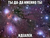 ТЫ да-да именно ты Идеален