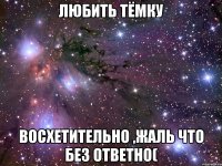 любить Тёмку восхетительно ,жаль что без ответно(