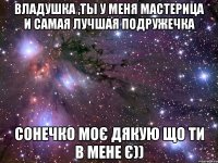 Владушка ,ты у меня мастерица и самая лучшая подружечка Cонечко моє дякую що ти в мене є))