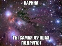 Карина Ты Самая лучшая подруга))