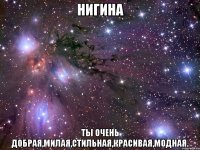 Нигина Ты очень добрая,милая,стильная,красивая,модная.