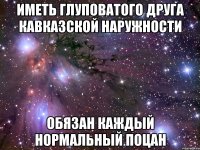 Иметь глуповатого друга кавказской наружности обязан каждый нормальный поцан