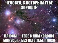 ЧЕЛОВЕК, С КОТОРЫМ ТЕБЕ ХОРОШО: плюсы: + тебе с ним хорошо минусы: - без него тебе плохо