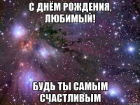 С ДНЁМ РОЖДЕНИЯ, ЛЮБИМЫЙ! БУДЬ ТЫ САМЫМ СЧАСТЛИВЫМ