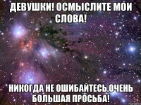 ДЕВУШКИ! ОСМЫСЛИТЕ МОИ СЛОВА! НИКОГДА НЕ ОШИБАЙТЕСЬ,ОЧЕНЬ БОЛЬШАЯ ПРОСЬБА!