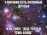 У Писюна есть охуенные друзья и их зову: "Дед, Терех и Тёма-АЛАЩ"