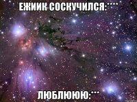ЕЖИИК СОСКУЧИЛСЯ:**** ЛЮБЛЮЮЮ:***