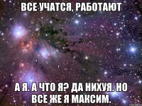 ВСЕ УЧАТСЯ, РАБОТАЮТ А Я. А ЧТО Я? ДА НИХУЯ. НО ВСЕ ЖЕ Я МАКСИМ.