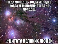 Когда молодец - тогда молодец , когда не молодец - тогда не молодец ©Цитата Великих Людей