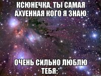 Ксюнечка, ты самая ахуенная кого я знаю Очень сильно люблю тебя;*