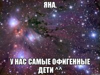 Яна, У нас самые офигенные дети ^^