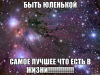 быть Юленькой самое лучшее что есть в жизни!!!!!!!!!!!!!