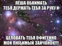 Лёша обнимать тебя,держать тебя за руку и Целовать тебя офигенно мой любимый зайчонок!!!