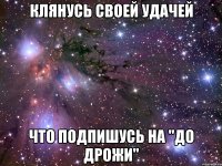 КЛЯНУСЬ СВОЕЙ УДАЧЕЙ ЧТО ПОДПИШУСЬ НА "ДО ДРОЖИ"