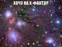 хочу на х-фактор +_+