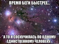 время беги быстрее... а то я соскучилась по одному единственному человеку...