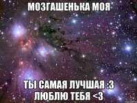 Мозгашенька моя Ты самая лучшая :3 люблю тебя <3