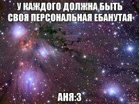 У КАЖДОГО ДОЛЖНА БЫТЬ СВОЯ ПЕРСОНАЛЬНАЯ ЕБАНУТАЯ АНЯ:3