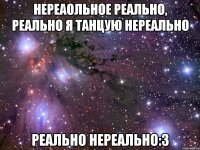НЕРЕАОЛЬНОЕ РЕАЛЬНО, РЕАЛЬНО Я ТАНЦУЮ НЕРЕАЛЬНО РЕАЛЬНО НЕРЕАЛЬНО:3