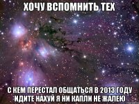 хочу вспомнить тех с кем перестал общаться в 2013 году идите нахуй я ни капли не жалею