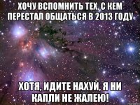 Хочу вспомнить тех, с кем перестал общаться в 2013 году Хотя, идите нахуй, я ни капли не жалею!