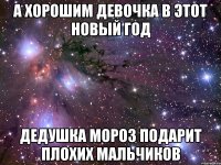 а хорошим девочка в этот Новый год дедушка мороз подарит плохих мальчиков