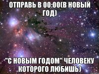 отправь в 00:00(в новый год) "С новым годом" человеку которого любишь)