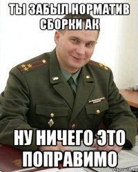 ты забыл норматив сборки АК ну ничего это поправимо