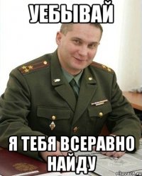 Уебывай Я тебя всеравно найду