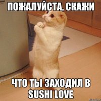 ПОЖАЛУЙСТА, СКАЖИ ЧТО ТЫ ЗАХОДИЛ В SUSHI LOVE