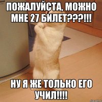 ПОЖАЛУЙСТА, МОЖНО МНЕ 27 БИЛЕТ???!!! НУ Я ЖЕ ТОЛЬКО ЕГО УЧИЛ!!!!