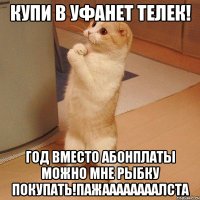 Купи в Уфанет телек! Год вместо абонплаты можно мне рыбку покупать!Пажаааааааалста