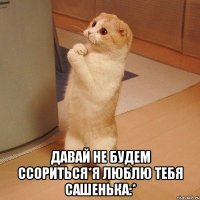  Давай не будем ссориться*Я люблю тебя Сашенька:*