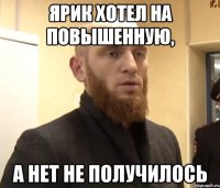 ярик хотел на повышенную, а нет не получилось