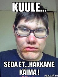 Kuule... seda et...hakkame käima !