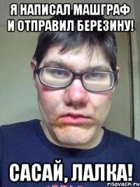 Я написал машграф и отправил Березину! Сасай, лалка!