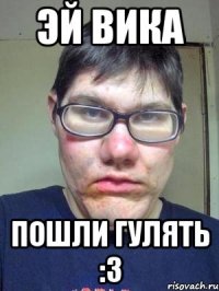 эй вика Пошли гулять :3