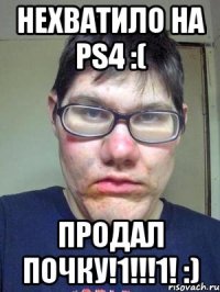 Нехватило на PS4 :( Продал почку!1!!!1! :)