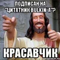 Подписан на "Цитатник Bulkin`a"? Красавчик