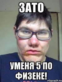 зато уменя 5 по физеке!