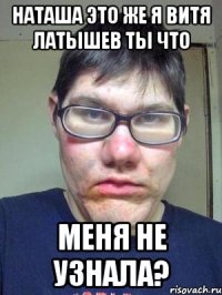 Наташа это же я Витя Латышев ты что меня не узнала?