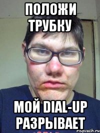 Положи трубку мой dial-up разрывает