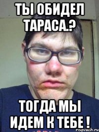 Ты обидел Тараса.? Тогда мы идем к тебе !