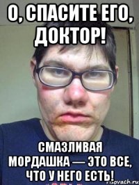 О, спасите его, доктор! Смазливая мордашка — это все, что у него есть!