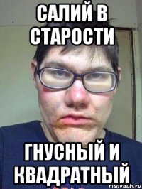 САЛИЙ В СТАРОСТИ ГНУСНЫЙ И КВАДРАТНЫЙ