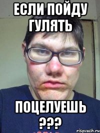 если пойду гулять ПОЦЕЛУЕШЬ ???