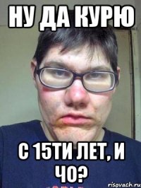 Ну да курю с 15ти лет, и чо?