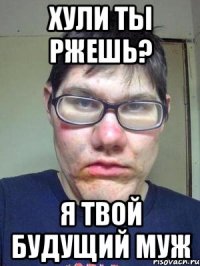 Хули ты ржешь? Я твой будущий муж